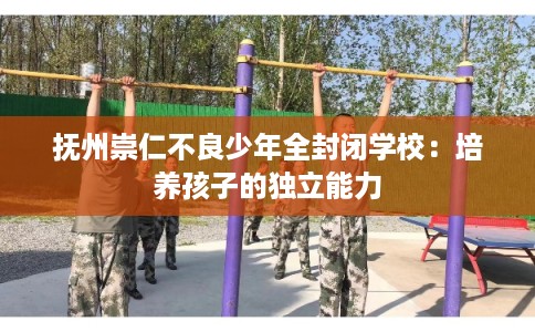 抚州崇仁不良少年全封闭学校：培养孩子的独立能力