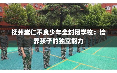 抚州崇仁不良少年全封闭学校：培养孩子的独立能力