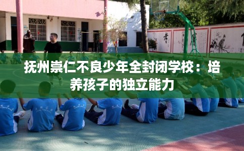 抚州崇仁不良少年全封闭学校：培养孩子的独立能力