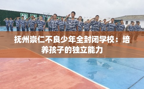 抚州崇仁不良少年全封闭学校：培养孩子的独立能力