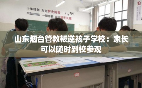 山东烟台管教叛逆孩子学校：家长可以随时到校参观