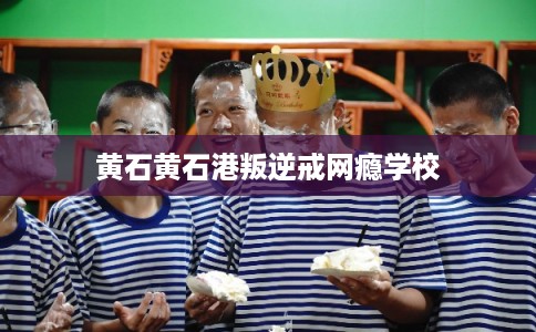 黄石黄石港叛逆戒网瘾学校