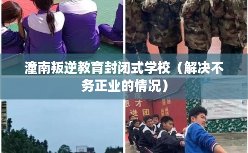 潼南叛逆教育封闭式学校（解决不务正业的情况）