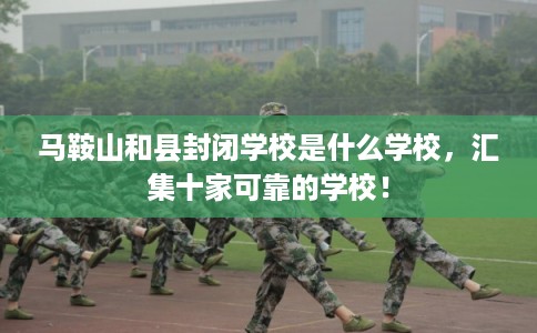 马鞍山和县封闭学校是什么学校，汇集十家可靠的学校！