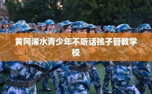 黄冈浠水青少年不听话孩子管教学校
