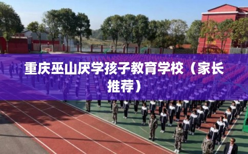 重庆巫山厌学孩子教育学校（家长推荐）