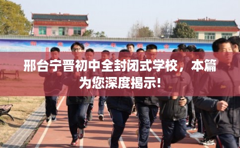邢台宁晋初中全封闭式学校，本篇为您深度揭示!