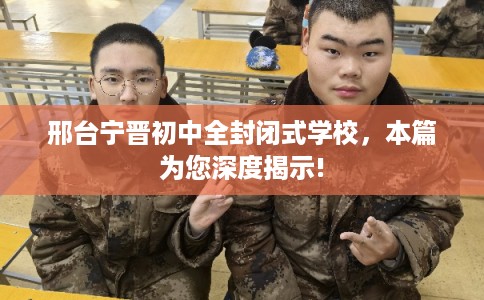 邢台宁晋初中全封闭式学校，本篇为您深度揭示!