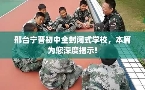 邢台宁晋初中全封闭式学校，本篇为您深度揭示!