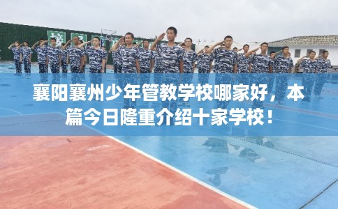 襄阳襄州少年管教学校哪家好，本篇今日隆重介绍十家学校！