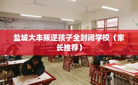 盐城大丰叛逆孩子全封闭学校（家长推荐）