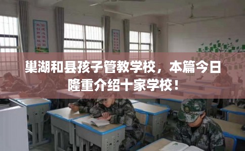 巢湖和县孩子管教学校，本篇今日隆重介绍十家学校！