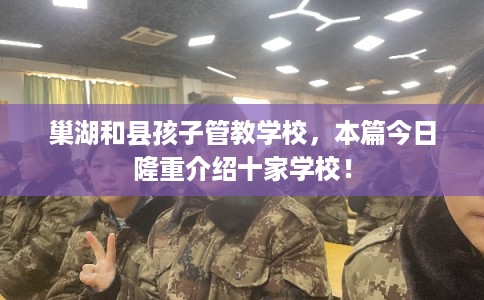 巢湖和县孩子管教学校，本篇今日隆重介绍十家学校！