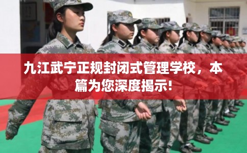 九江武宁正规封闭式管理学校，本篇为您深度揭示!