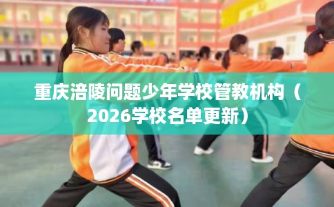重庆涪陵问题少年学校管教机构（2026学校名单更新）