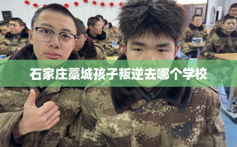 石家庄藁城孩子叛逆去哪个学校