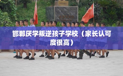 邯郸厌学叛逆孩子学校（家长认可度很高）