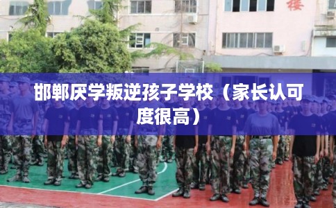 邯郸厌学叛逆孩子学校（家长认可度很高）