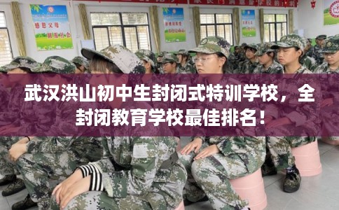 武汉洪山初中生封闭式特训学校，全封闭教育学校最佳排名！