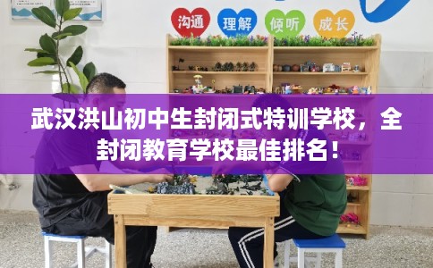 武汉洪山初中生封闭式特训学校，全封闭教育学校最佳排名！
