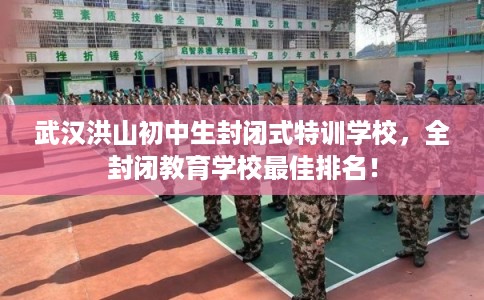 武汉洪山初中生封闭式特训学校，全封闭教育学校最佳排名！