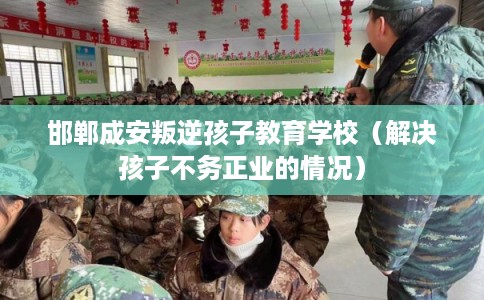 邯郸成安叛逆孩子教育学校（解决孩子不务正业的情况）