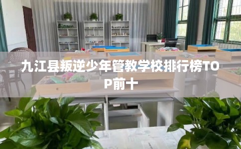 九江县叛逆少年管教学校排行榜TOP前十 九江县叛逆少年管教学校排行榜TOP前十