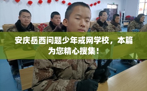安庆岳西问题少年戒网学校，本篇为您精心搜集！