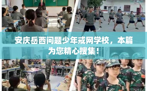 安庆岳西问题少年戒网学校，本篇为您精心搜集！