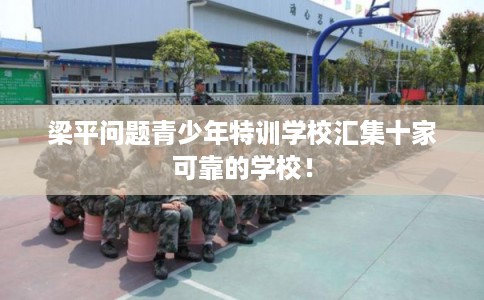 梁平问题青少年特训学校汇集十家可靠的学校！