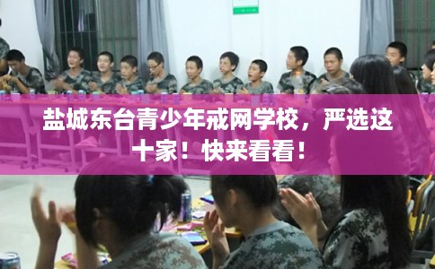 盐城东台青少年戒网学校,严选这十家!快来看看! 盐城东台青少年戒网学校,严选这十家!快来看看!