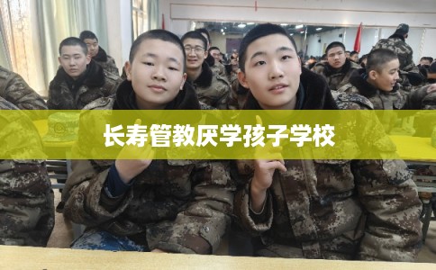 长寿管教厌学孩子学校 长寿管教厌学孩子学校