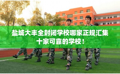 盐城大丰全封闭学校哪家正规汇集十家可靠的学校！