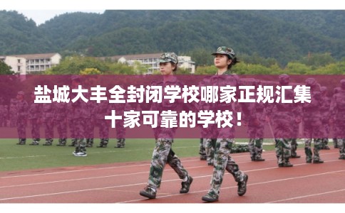 盐城大丰全封闭学校哪家正规汇集十家可靠的学校！