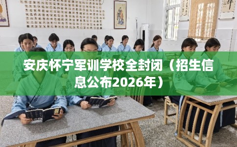 安庆怀宁军训学校全封闭（招生信息公布2026年）