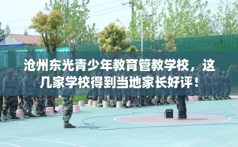 沧州东光青少年教育管教学校，这几家学校得到当地家长好评！