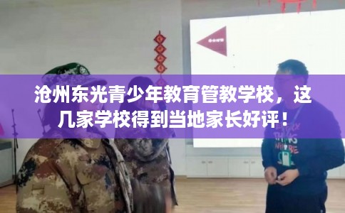 沧州东光青少年教育管教学校，这几家学校得到当地家长好评！