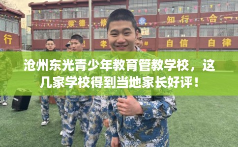 沧州东光青少年教育管教学校，这几家学校得到当地家长好评！