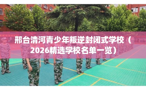 邢台清河青少年叛逆封闭式学校（2026精选学校名单一览）