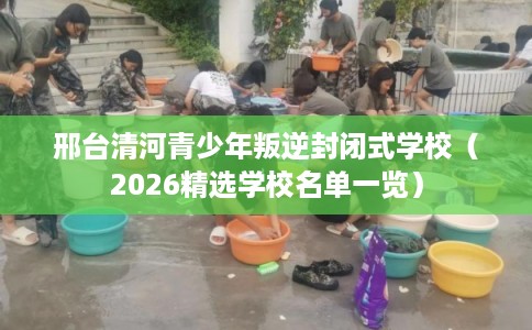 邢台清河青少年叛逆封闭式学校（2026精选学校名单一览）