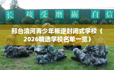 邢台清河青少年叛逆封闭式学校（2026精选学校名单一览）