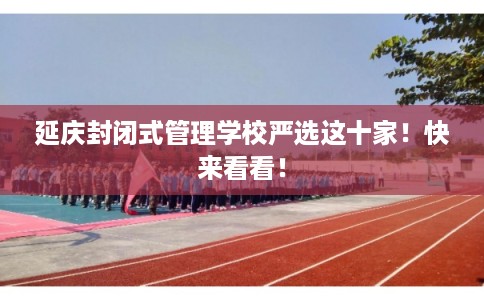 延庆封闭式管理学校严选这十家！快来看看！