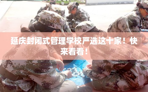 延庆封闭式管理学校严选这十家！快来看看！