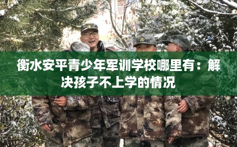 衡水安平青少年军训学校哪里有：解决孩子不上学的情况