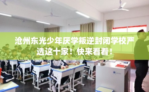 沧州东光少年厌学叛逆封闭学校严选这十家！快来看看！