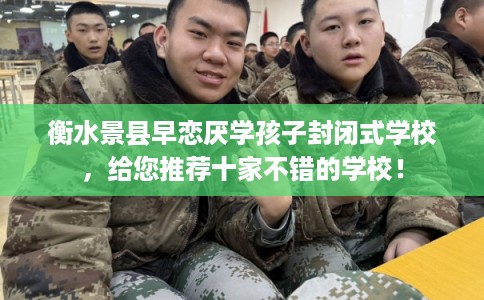 衡水景县早恋厌学孩子封闭式学校，给您推荐十家不错的学校！