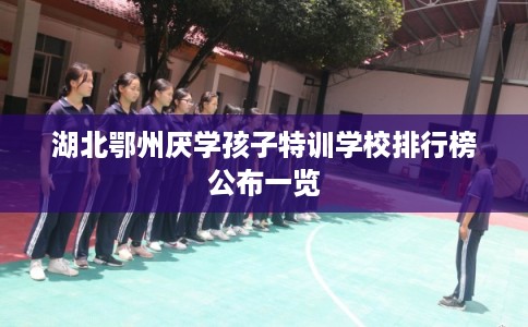 湖北鄂州厌学孩子特训学校排行榜公布一览