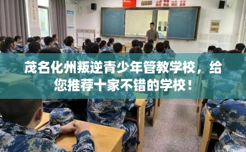 茂名化州叛逆青少年管教学校，给您推荐十家不错的学校！