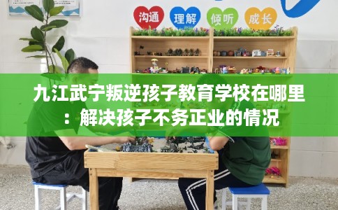 九江武宁叛逆孩子教育学校在哪里：解决孩子不务正业的情况