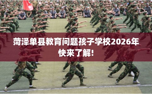 菏泽单县教育问题孩子学校2026年快来了解!